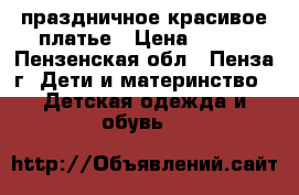праздничное красивое платье › Цена ­ 400 - Пензенская обл., Пенза г. Дети и материнство » Детская одежда и обувь   